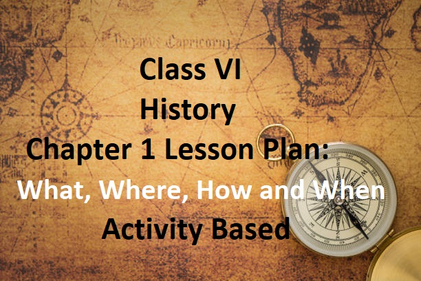 Class VI History Chapter 1 Lesson Plan: What, Where, How and When   – Activity Based