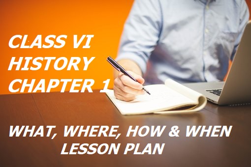 Class 6 History Chapter 1 What, Where, How, and When Lesson Plan 2023