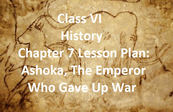 Class VI History Chapter 7 Lesson Plan: Ashoka, The Emperor Who Gave Up War